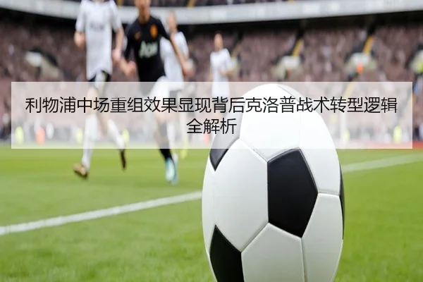 利物浦中场重组效果显现背后克洛普战术转型逻辑全解析