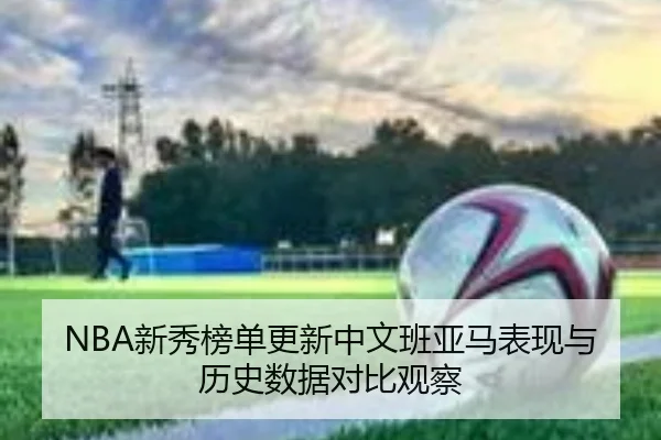 NBA新秀榜单更新中文班亚马表现与历史数据对比观察
