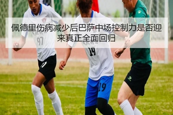 佩德里伤病减少后巴萨中场控制力是否迎来真正全面回归