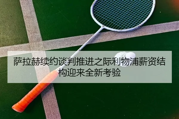 萨拉赫续约谈判推进之际利物浦薪资结构迎来全新考验