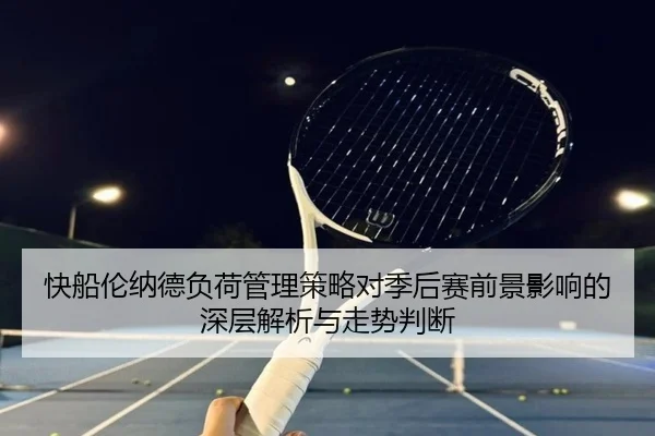 快船伦纳德负荷管理策略对季后赛前景影响的深层解析与走势判断