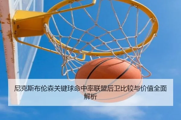 尼克斯布伦森关键球命中率联盟后卫比较与价值全面解析