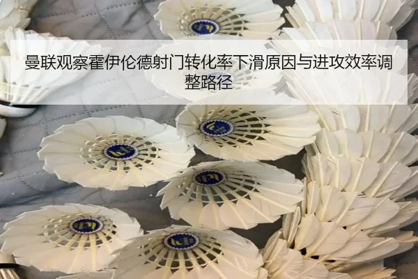 曼联观察霍伊伦德射门转化率下滑原因与进攻效率调整路径