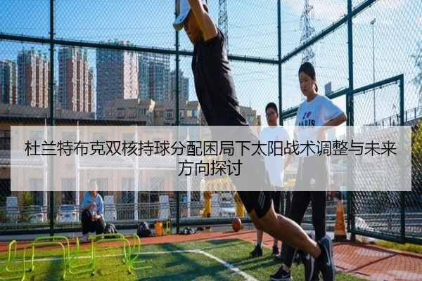 杜兰特布克双核持球分配困局下太阳战术调整与未来方向探讨