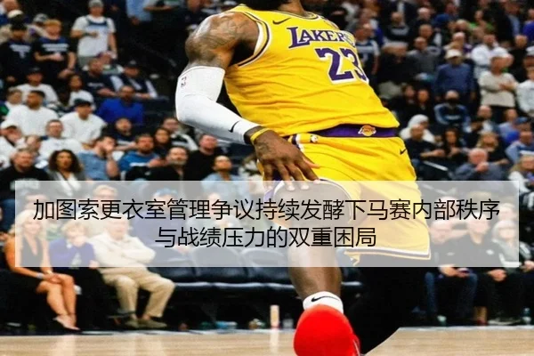 加图索更衣室管理争议持续发酵下马赛内部秩序与战绩压力的双重困局