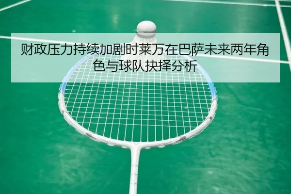 财政压力持续加剧时莱万在巴萨未来两年角色与球队抉择分析
