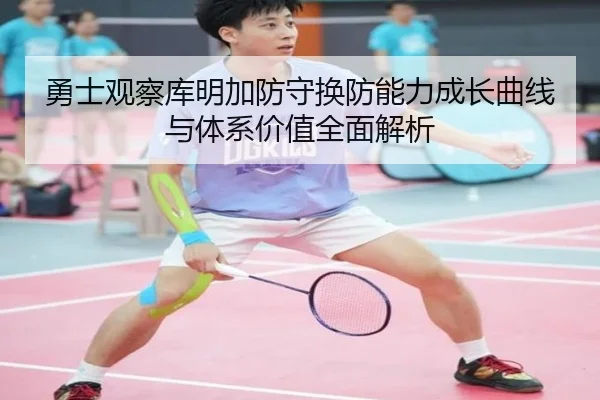 勇士观察库明加防守换防能力成长曲线与体系价值全面解析