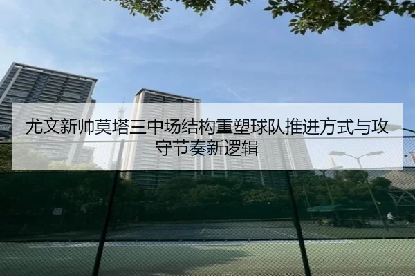尤文新帅莫塔三中场结构重塑球队推进方式与攻守节奏新逻辑
