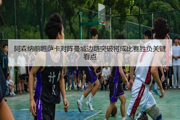阿森纳前瞻萨卡对阵曼城边路突破将成比赛胜负关键看点