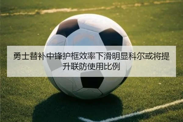勇士替补中锋护框效率下滑明显科尔或将提升联防使用比例
