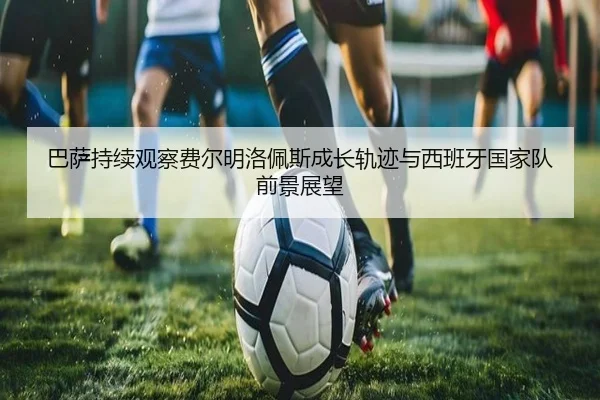 巴萨持续观察费尔明洛佩斯成长轨迹与西班牙国家队前景展望