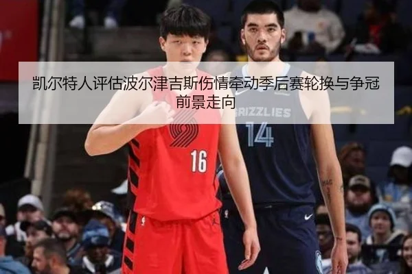 凯尔特人评估波尔津吉斯伤情牵动季后赛轮换与争冠前景走向
