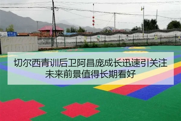 切尔西青训后卫阿昌庞成长迅速引关注未来前景值得长期看好
