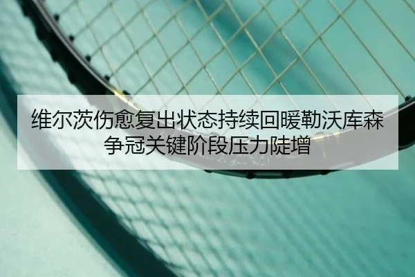 维尔茨伤愈复出状态持续回暖勒沃库森争冠关键阶段压力陡增